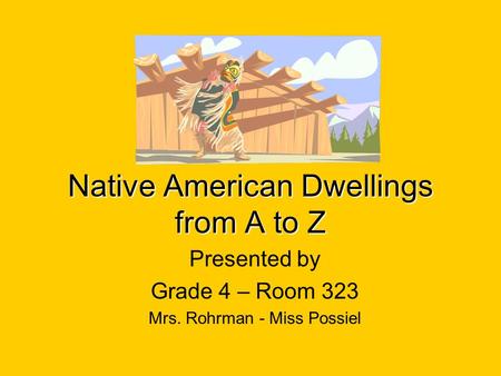 Native American Dwellings from A to Z Presented by Grade 4 – Room 323 Mrs. Rohrman - Miss Possiel.