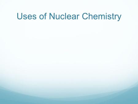 Uses of Nuclear Chemistry. Fission & Fusion Fission: the splitting of a nucleus into many pieces  large release of energy Nuclear reactors Fusion: the.
