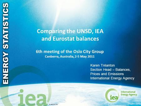 © OECD/IEA 2011 Comparing the UNSD, IEA and Eurostat balances 6th meeting of the Oslo City Group Canberra, Australia, 2-5 May 2011 Karen Tréanton Section.