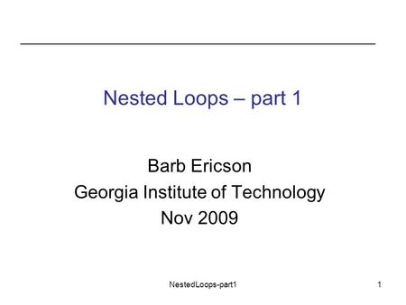 NestedLoops-part11 Nested Loops – part 1 Barb Ericson Georgia Institute of Technology Nov 2009.