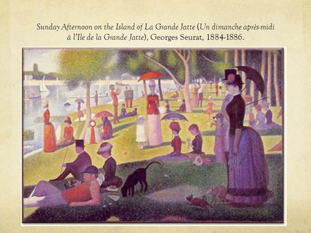 Sunday Afternoon on the Island of La Grande Jatte ( Un dimanche après-midi à l’Ile de la Grande Jatte ), Georges Seurat, 1884-1886.