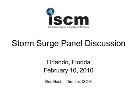 Storm Surge Panel Discussion Orlando, Florida February 10, 2010 Ron Nash – Director, ISCM.