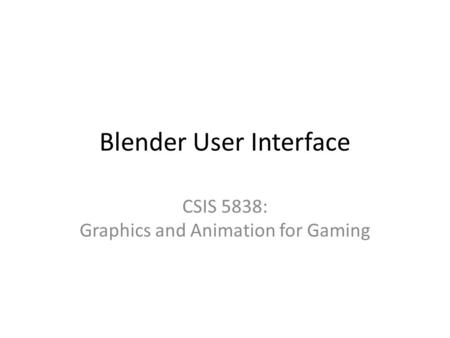 Blender User Interface CSIS 5838: Graphics and Animation for Gaming.
