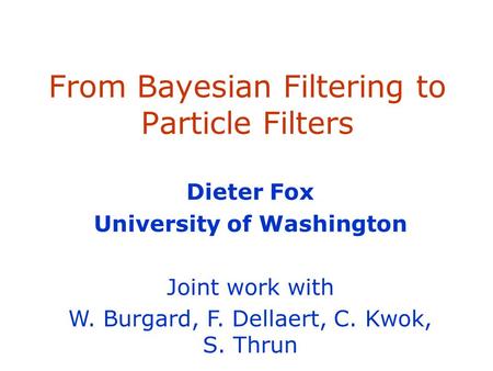 From Bayesian Filtering to Particle Filters Dieter Fox University of Washington Joint work with W. Burgard, F. Dellaert, C. Kwok, S. Thrun.