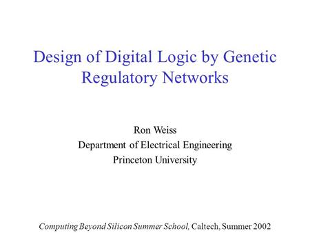 Design of Digital Logic by Genetic Regulatory Networks Ron Weiss Department of Electrical Engineering Princeton University Computing Beyond Silicon Summer.