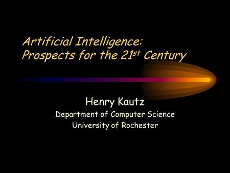 Artificial Intelligence: Prospects for the 21 st Century Henry Kautz Department of Computer Science University of Rochester.