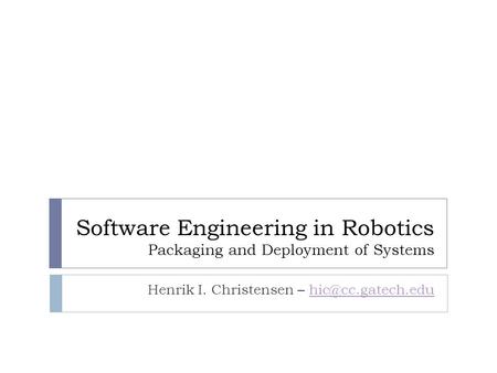 Software Engineering in Robotics Packaging and Deployment of Systems Henrik I. Christensen –