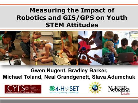 Measuring the Impact of Robotics and GIS/GPS on Youth STEM Attitudes Gwen Nugent, Bradley Barker, Michael Toland, Neal Grandgenett, Slava Adumchuk.