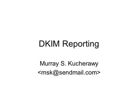 DKIM Reporting Murray S. Kucherawy. The Problems to Solve Senders want to know when their brands are being violated –Mail being forged as coming from.
