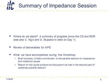 11-06-07 1 Summary of Impedance Session  Where do we stand? A summary of progress since the CS and RDR (see also C. Ng’s and G. Stupakov’s talks on Day.