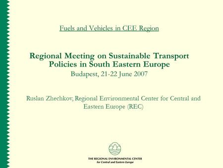 Fuels and Vehicles in CEE Region Regional Meeting on Sustainable Transport Policies in South Eastern Europe Budapest, 21-22 June 2007 Ruslan Zhechkov,