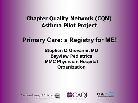 Chapter Quality Network (CQN) Asthma Pilot Project Primary Care: a Registry for ME! Stephen DiGiovanni, MD Bayview Pediatrics MMC Physician Hospital Organization.