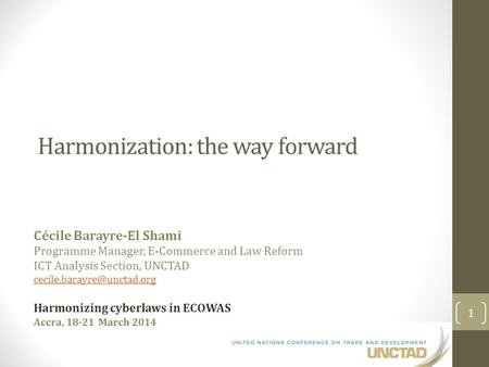 Harmonization: the way forward Cécile Barayre-El Shami Programme Manager, E-Commerce and Law Reform ICT Analysis Section, UNCTAD