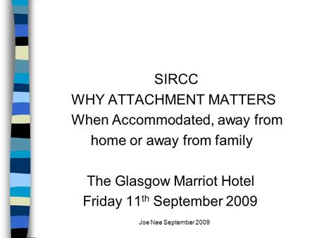 Joe Nee September 2009 SIRCC WHY ATTACHMENT MATTERS When Accommodated, away from home or away from family The Glasgow Marriot Hotel Friday 11 th September.