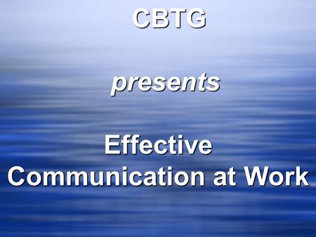 CBTG CBTG presents presents Effective Communication at Work.