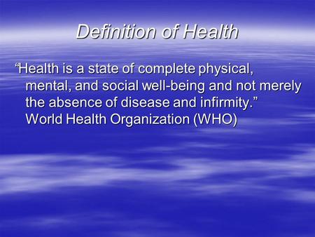 Definition of Health “Health is a state of complete physical, mental, and social well-being and not merely the absence of disease and infirmity.” World.