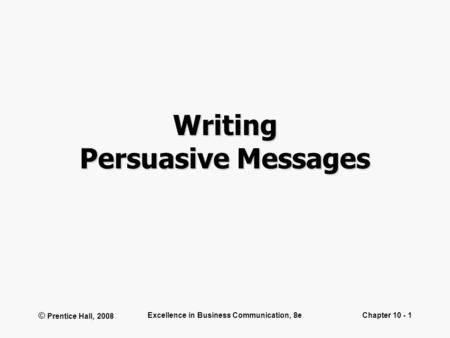 © Prentice Hall, 2008 Excellence in Business Communication, 8eChapter 10 - 1 Writing Persuasive Messages.