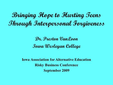 Bringing Hope to Hurting Teens Through Interpersonal Forgiveness Dr. Preston VanLoon Iowa Wesleyan College Iowa Association for Alternative Education Risky.