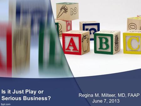 Is it Just Play or Serious Business? Regina M. Milteer, MD, FAAP June 7, 2013.