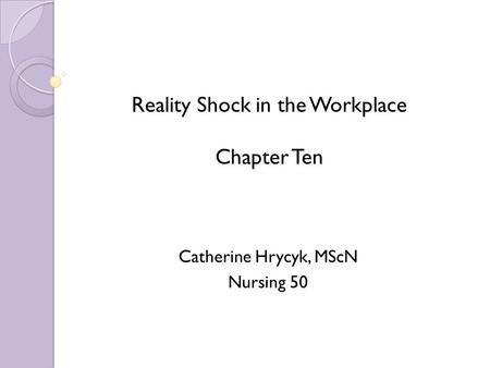 Reality Shock in the Workplace Chapter Ten Catherine Hrycyk, MScN Nursing 50.