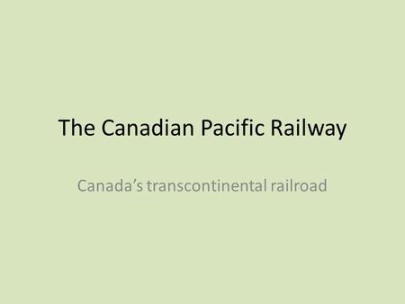 The Canadian Pacific Railway Canada’s transcontinental railroad.