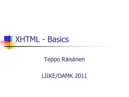 XHTML - Basics Teppo Räisänen LIIKE/OAMK 2011. Introduction XHTML = eXtensible Hypertext Markup Language Transitional ~ HTML 4.01 Goal: to replace HTML.