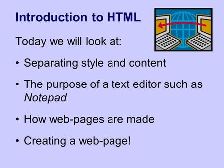 Introduction to HTML Today we will look at: Separating style and content The purpose of a text editor such as Notepad How web-pages are made Creating a.
