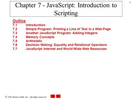  2001 Prentice Hall, Inc. All rights reserved. 1 Chapter 7 - JavaScript: Introduction to Scripting Outline 7.1 Introduction 7.2 Simple Program: Printing.