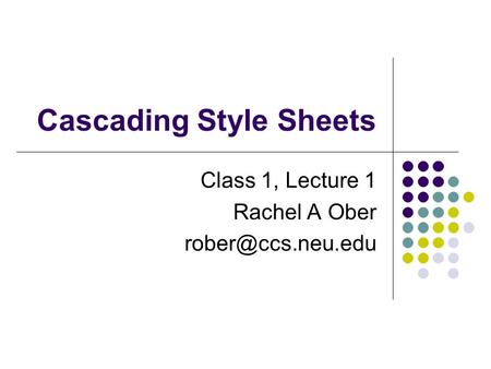 Cascading Style Sheets Class 1, Lecture 1 Rachel A Ober