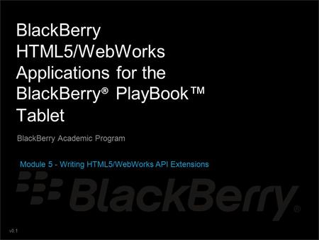 V0.1 BlackBerry HTML5/WebWorks Applications for the BlackBerry ® PlayBook™ Tablet BlackBerry Academic Program Module 5 - Writing HTML5/WebWorks API Extensions.