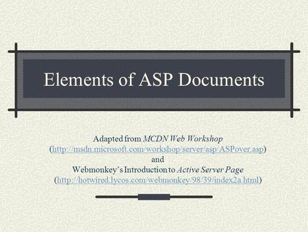 Elements of ASP Documents Adapted from MCDN Web Workshop (http://msdn.microsoft.com/workshop/server/asp/ASPover.asp) and Webmonkey’s Introduction to Active.