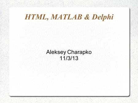 HTML, MATLAB & Delphi Aleksey Charapko 11/3/13. HTML Markup Language  Created at CERN for scientific purposes  No executable code  Controls the “look”