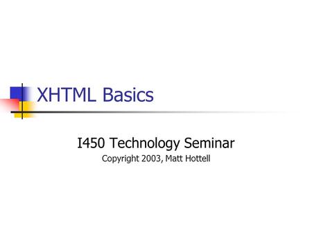 XHTML Basics I450 Technology Seminar Copyright 2003, Matt Hottell.