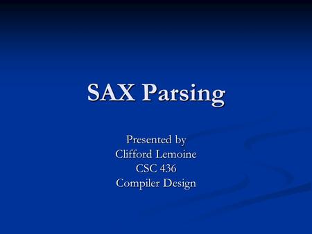 SAX Parsing Presented by Clifford Lemoine CSC 436 Compiler Design.