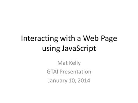 Interacting with a Web Page using JavaScript Mat Kelly GTAI Presentation January 10, 2014.