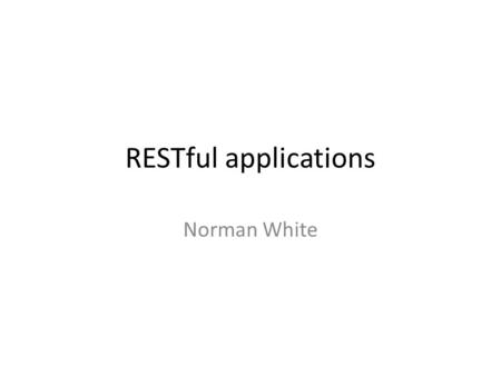RESTful applications Norman White. REST Representational state transfer Key concepts – Client Server architecture built on transferring resources between.