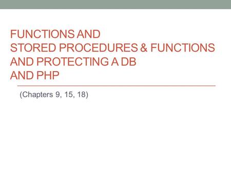FUNCTIONS AND STORED PROCEDURES & FUNCTIONS AND PROTECTING A DB AND PHP (Chapters 9, 15, 18)
