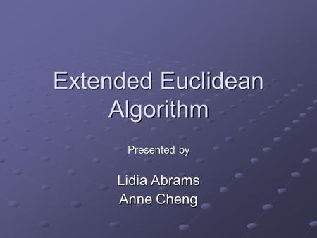 Extended Euclidean Algorithm Presented by Lidia Abrams Anne Cheng.