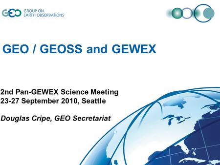 2nd Pan-GEWEX Science Meeting 23-27 September 2010, Seattle Douglas Cripe, GEO Secretariat GEO / GEOSS and GEWEX.
