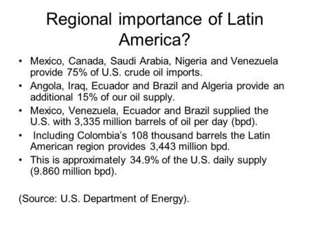 Regional importance of Latin America? Mexico, Canada, Saudi Arabia, Nigeria and Venezuela provide 75% of U.S. crude oil imports. Angola, Iraq, Ecuador.
