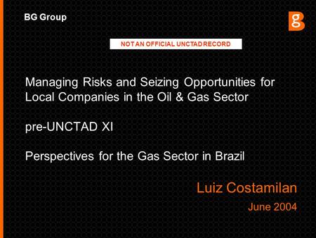BG Group Managing Risks and Seizing Opportunities for Local Companies in the Oil & Gas Sector pre-UNCTAD XI Perspectives for the Gas Sector in Brazil Luiz.