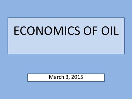 ECONOMICS OF OIL March 3, 2015.