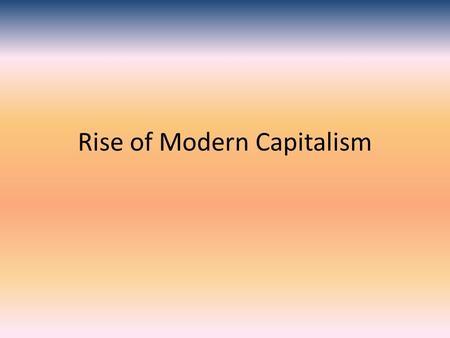 Rise of Modern Capitalism. What is Capitalism? Economic system where money is invested in businesses Grew due to overseas exploration..need money As cities.