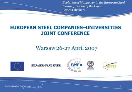 Evolution of Manpower in the European Steel Industry: Vision of the Union Enrico Gibellieri 1 EUROPEAN STEEL COMPANIES–UNIVERSITIES JOINT CONFERENCE Warsaw.