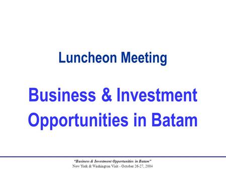 “Business & Investment Opportunities in Batam” New York & Washington Visit - October 26-27, 2004 Luncheon Meeting Business & Investment Opportunities in.