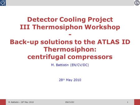 M. Battistin – 28 th May 2010EN/CV/DC1 M. Battistin (EN/CV/DC) 28 th May 2010 Detector Cooling Project III Thermosiphon Workshop - Back-up solutions to.