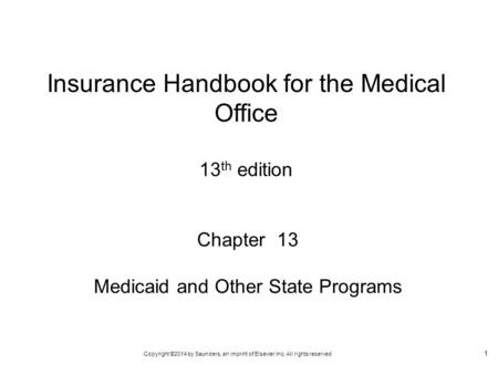 Copyright ©2014 by Saunders, an imprint of Elsevier Inc. All rights reserved 1 Chapter 13 Medicaid and Other State Programs Insurance Handbook for the.