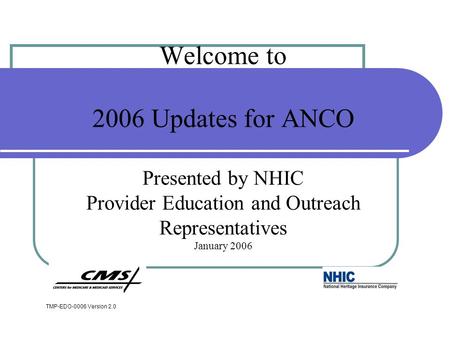 Welcome to 2006 Updates for ANCO Presented by NHIC Provider Education and Outreach Representatives January 2006 TMP-EDO-0006 Version 2.0.