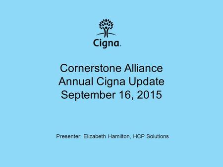 1 Cornerstone Alliance Annual Cigna Update September 16, 2015 Presenter: Elizabeth Hamilton, HCP Solutions.