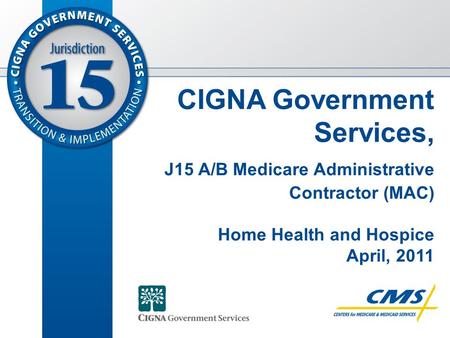 © 2011 Copyright CIGNA. 1 CIGNA Government Services, J15 A/B Medicare Administrative Contractor (MAC) Home Health and Hospice April, 2011.